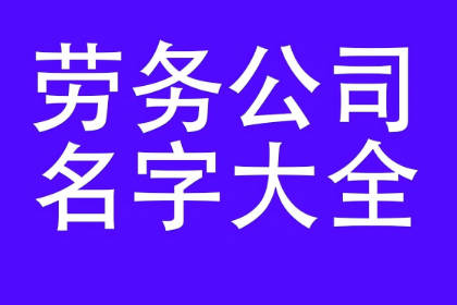 注冊(cè)勞務(wù)公司名字大全 取一個(gè)好聽(tīng)的勞務(wù)公司名字