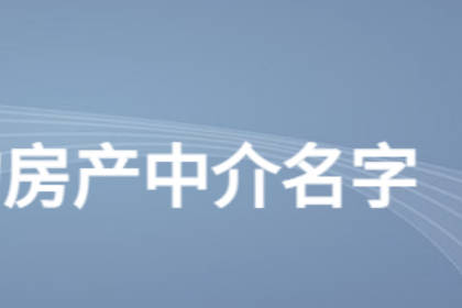 房屋中介起名大全集 房產(chǎn)中介高端大氣名字