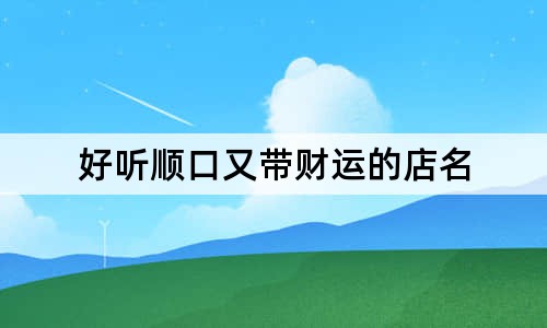 好聽順口又帶財運(yùn)的店名