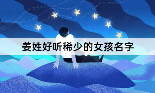 姜姓好聽(tīng)稀少的女孩名字