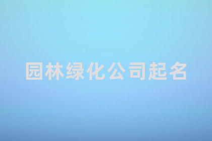 綠化公司怎么取名字 冷門卻很高級的公司名字