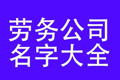 勞務(wù)派遣公司取名大全 給勞務(wù)公司取個好名字