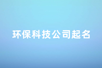環(huán)保公司的名字怎么取 大氣響亮的環(huán)崩蹈瑁科技公司名字