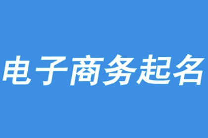 電子商務(wù)公司名稱簡單大氣 電商怎么起名字容易火