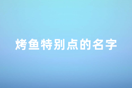 烤魚店怎么取名 烤魚特別點(diǎn)的名字