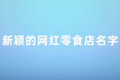 新穎的網(wǎng)紅零食店名字 容易火的零食店鋪名